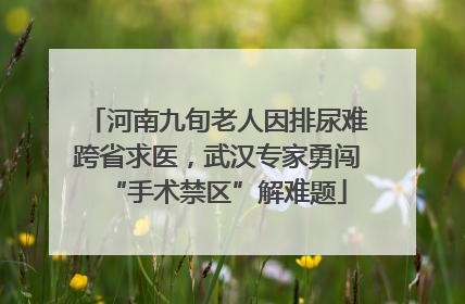 河南九旬老人因排尿难跨省求医，武汉专家勇闯“手术禁区”解难题