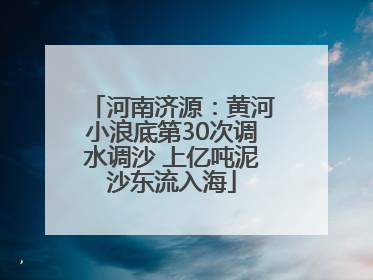 河南济源：黄河小浪底第30次调水调沙 上亿吨泥沙东流入海