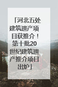 河北五处建筑遗产项目获推介！第十批20世纪建筑遗产推介项目出炉