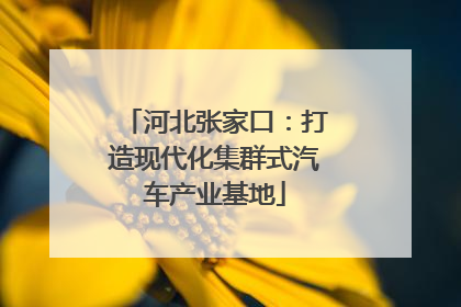 河北张家口：打造现代化集群式汽车产业基地