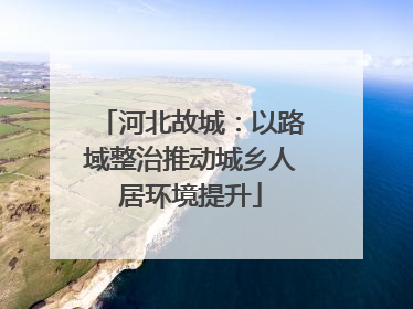 河北故城：以路域整治推动城乡人居环境提升