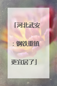 河北武安：钢铁重镇更宜居了