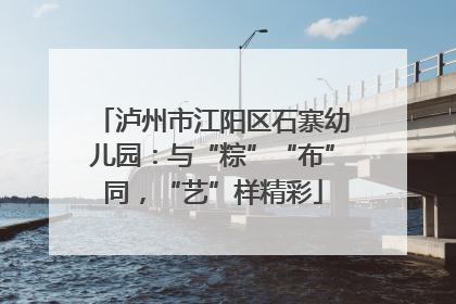 泸州市江阳区石寨幼儿园：与“粽”“布”同，“艺”样精彩