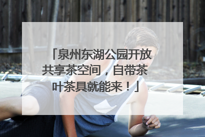 泉州东湖公园开放共享茶空间，自带茶叶茶具就能来！