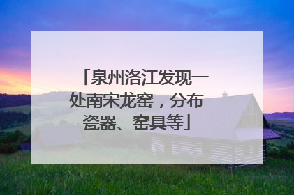 泉州洛江发现一处南宋龙窑，分布瓷器、窑具等