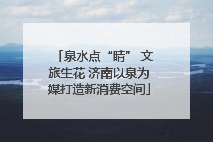 泉水点“睛” 文旅生花 济南以泉为媒打造新消费空间