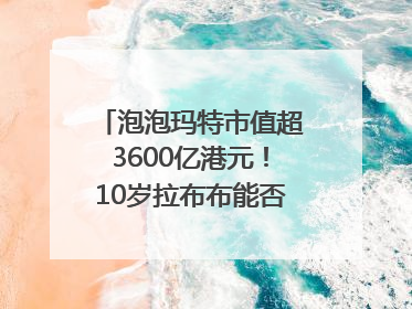 泡泡玛特市值超3600亿港元！10岁拉布布能否延续“哪吒”神话？｜热财经