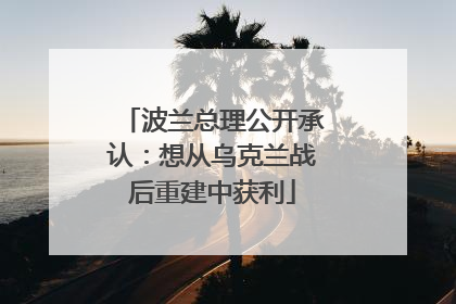 波兰总理公开承认：想从乌克兰战后重建中获利