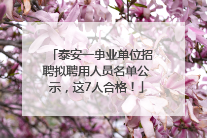 泰安一事业单位招聘拟聘用人员名单公示，这7人合格！