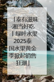泰有滋味·湘当好吃丨绿叶水果2025泰国水果黄金季掀起销售狂潮