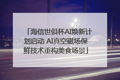 海信世俱杯AI焕新计划启动 AI真空磁场保鲜技术重构美食场景