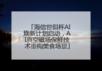 海信世俱杯AI焕新计划启动，AI真空磁场保鲜技术重构美食场景