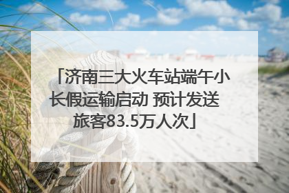 济南三大火车站端午小长假运输启动 预计发送旅客83.5万人次