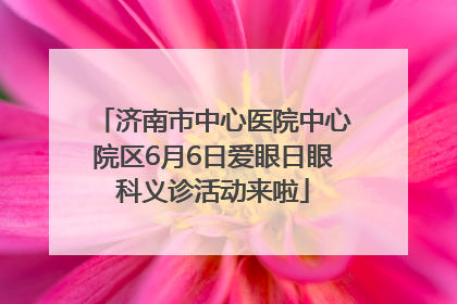 济南市中心医院中心院区6月6日爱眼日眼科义诊活动来啦