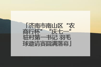 济南市南山区“农商行杯”“庆七一”驻村第一书记 羽毛球邀请赛圆满落幕