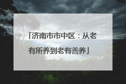 济南市市中区：从老有所养到老有善养
