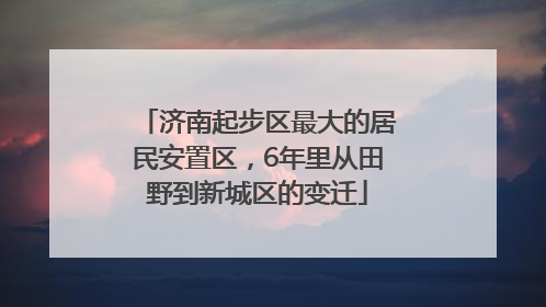 济南起步区最大的居民安置区，6年里从田野到新城区的变迁