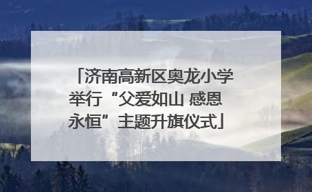 济南高新区奥龙小学举行“父爱如山 感恩永恒”主题升旗仪式