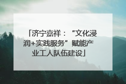 济宁嘉祥：“文化浸润+实践服务”赋能产业工人队伍建设