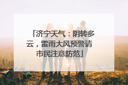 济宁天气：阴转多云，雷雨大风预警请市民注意防范
