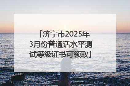 济宁市2025年3月份普通话水平测试等级证书可领取