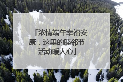 浓情端午幸福安康，这里的睦邻节活动暖人心