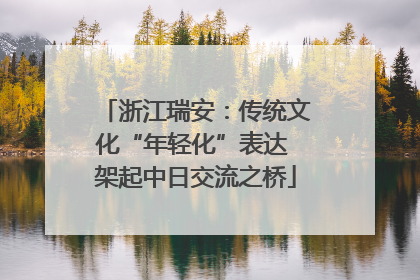 浙江瑞安：传统文化“年轻化”表达 架起中日交流之桥