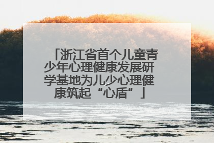 浙江省首个儿童青少年心理健康发展研学基地为儿少心理健康筑起“心盾”