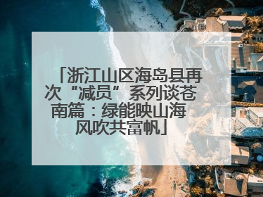 浙江山区海岛县再次“减员”系列谈苍南篇：绿能映山海 风吹共富帆