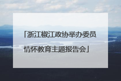 浙江椒江政协举办委员情怀教育主题报告会