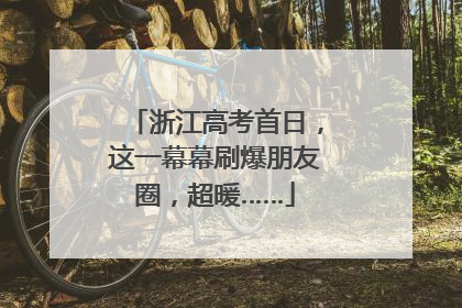 浙江高考首日，这一幕幕刷爆朋友圈，超暖……