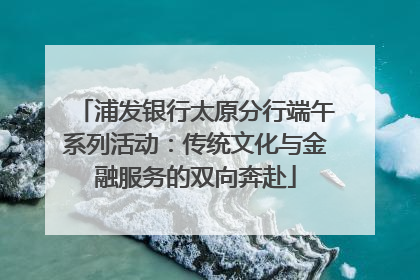 浦发银行太原分行端午系列活动：传统文化与金融服务的双向奔赴