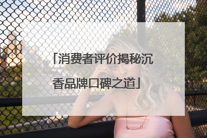 消费者评价揭秘沉香品牌口碑之道