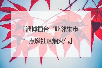 淄博桓台“睦邻集市”点燃社区烟火气