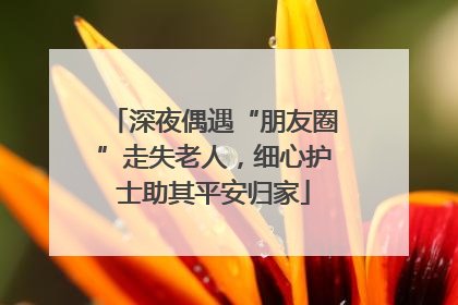 深夜偶遇“朋友圈”走失老人，细心护士助其平安归家