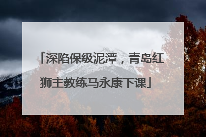深陷保级泥潭，青岛红狮主教练马永康下课
