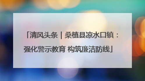 清风头条｜桑植县凉水口镇：强化警示教育 构筑廉洁防线