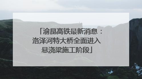 渝昆高铁最新消息：洛泽河特大桥全面进入悬浇梁施工阶段
