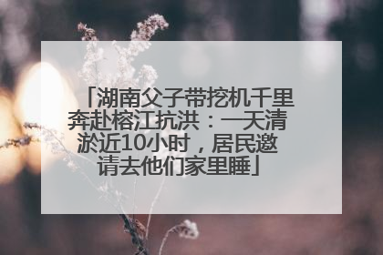 湖南父子带挖机千里奔赴榕江抗洪：一天清淤近10小时，居民邀请去他们家里睡