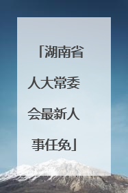 湖南省人大常委会最新人事任免