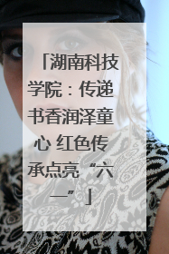 湖南科技学院：传递书香润泽童心 红色传承点亮“六一”