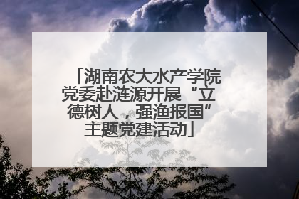 湖南农大水产学院党委赴涟源开展“立德树人，强渔报国”主题党建活动
