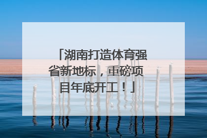 湖南打造体育强省新地标，重磅项目年底开工！