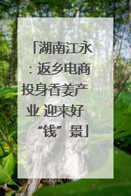 湖南江永：返乡电商投身香姜产业 迎来好“钱”景