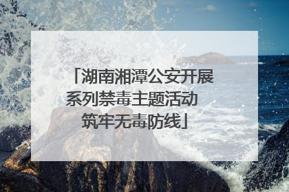 湖南湘潭公安开展系列禁毒主题活动 筑牢无毒防线