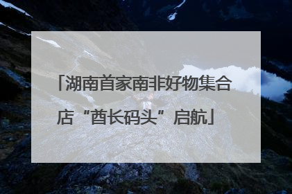 湖南首家南非好物集合店“酋长码头”启航