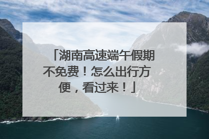 湖南高速端午假期不免费！怎么出行方便，看过来！