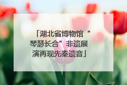 湖北省博物馆“琴瑟长合”非遗展演再现先秦遗音