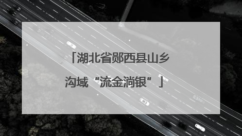 湖北省郧西县山乡沟域“流金淌银”