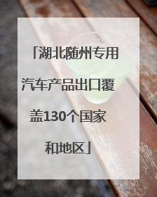 湖北随州专用汽车产品出口覆盖130个国家和地区